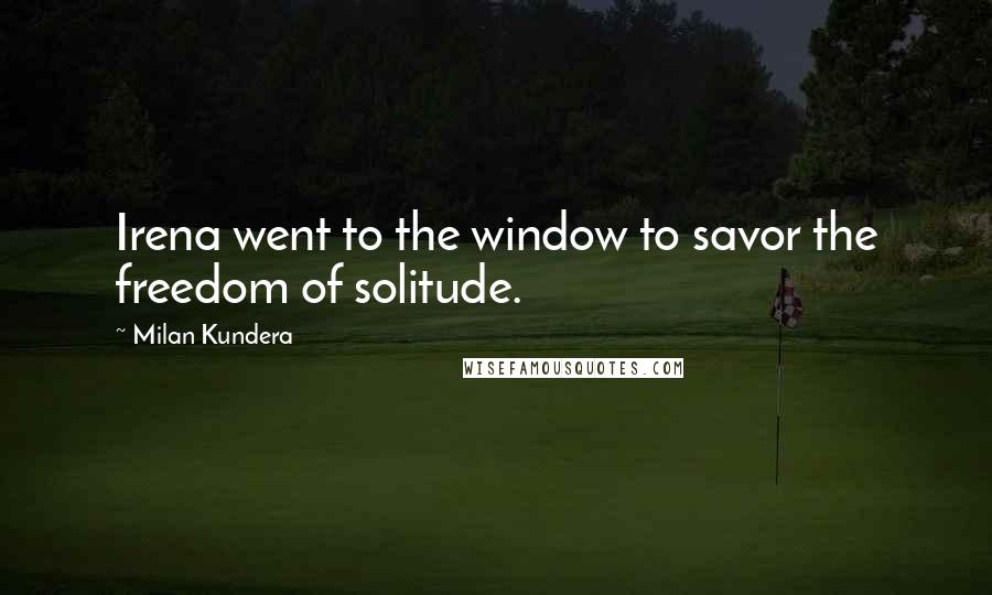 Milan Kundera Quotes: Irena went to the window to savor the freedom of solitude.