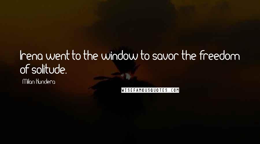 Milan Kundera Quotes: Irena went to the window to savor the freedom of solitude.