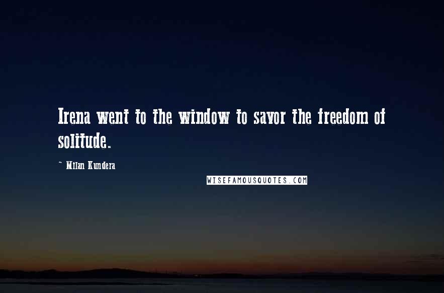 Milan Kundera Quotes: Irena went to the window to savor the freedom of solitude.