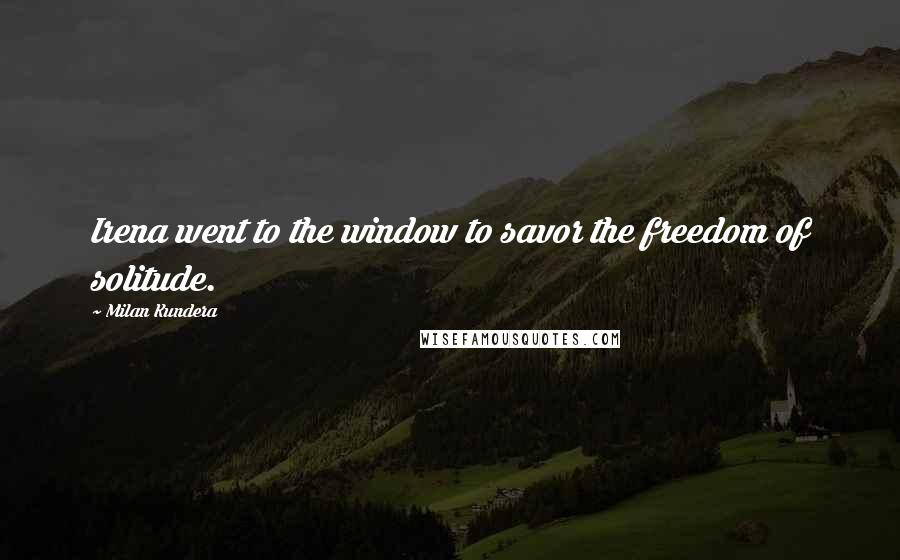 Milan Kundera Quotes: Irena went to the window to savor the freedom of solitude.