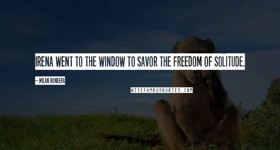 Milan Kundera Quotes: Irena went to the window to savor the freedom of solitude.