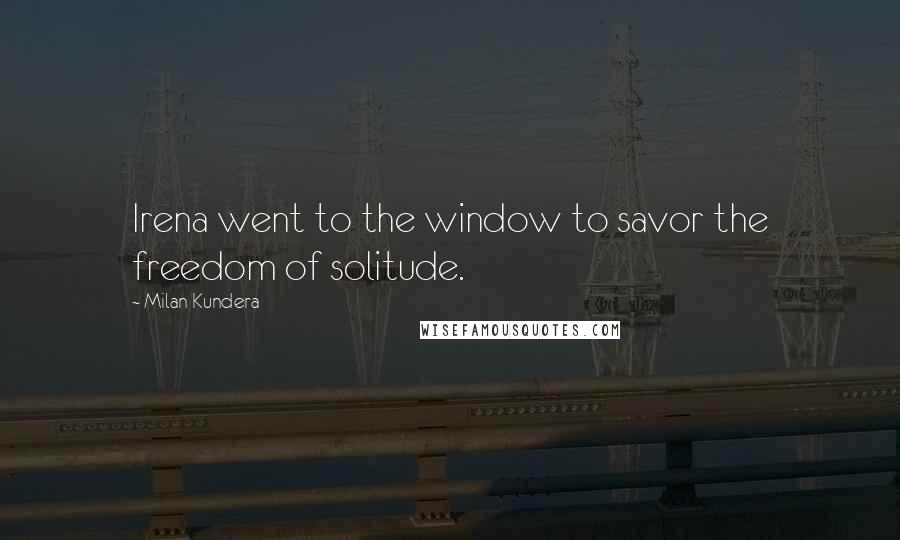 Milan Kundera Quotes: Irena went to the window to savor the freedom of solitude.