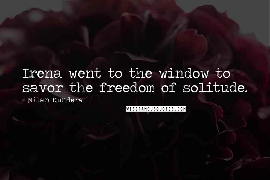 Milan Kundera Quotes: Irena went to the window to savor the freedom of solitude.