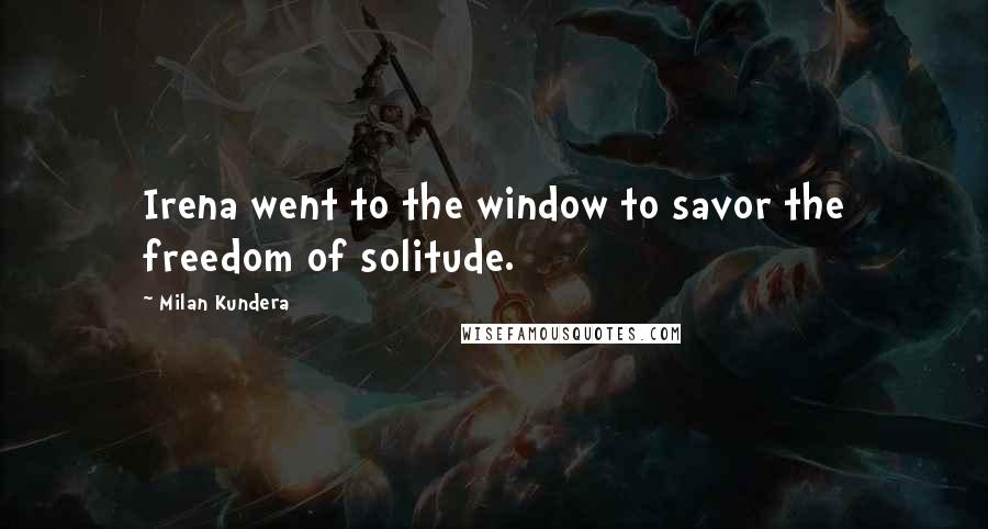 Milan Kundera Quotes: Irena went to the window to savor the freedom of solitude.