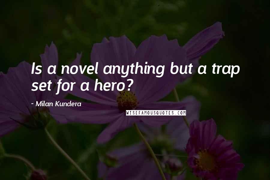 Milan Kundera Quotes: Is a novel anything but a trap set for a hero?