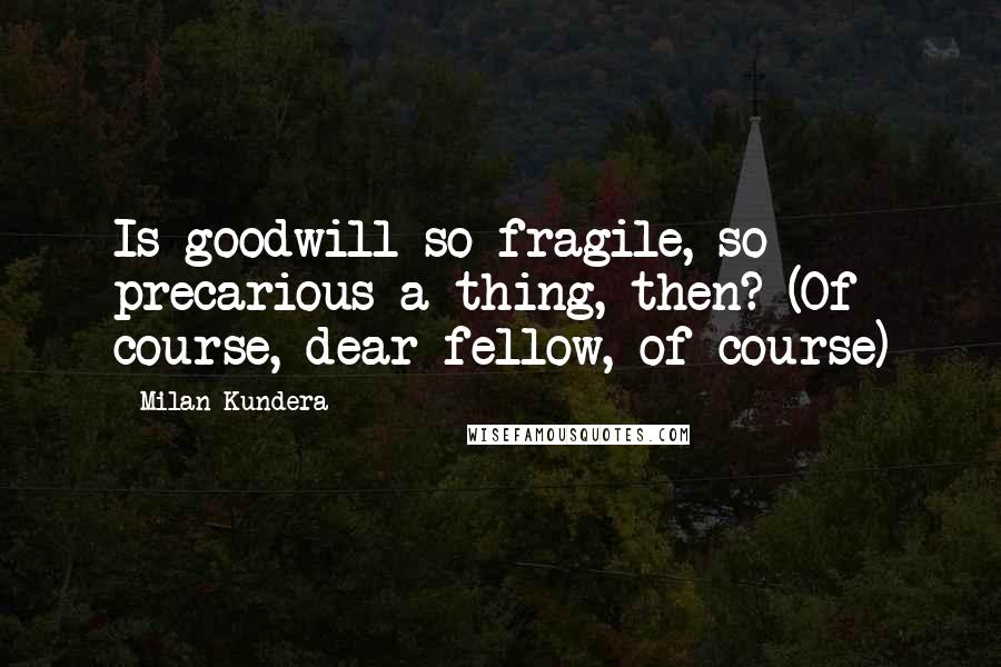 Milan Kundera Quotes: Is goodwill so fragile, so precarious a thing, then? (Of course, dear fellow, of course)