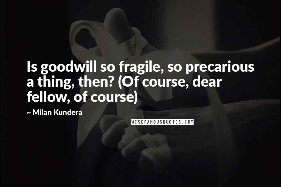 Milan Kundera Quotes: Is goodwill so fragile, so precarious a thing, then? (Of course, dear fellow, of course)