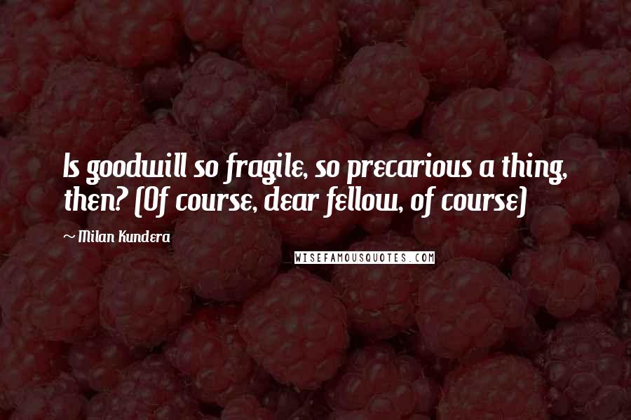 Milan Kundera Quotes: Is goodwill so fragile, so precarious a thing, then? (Of course, dear fellow, of course)