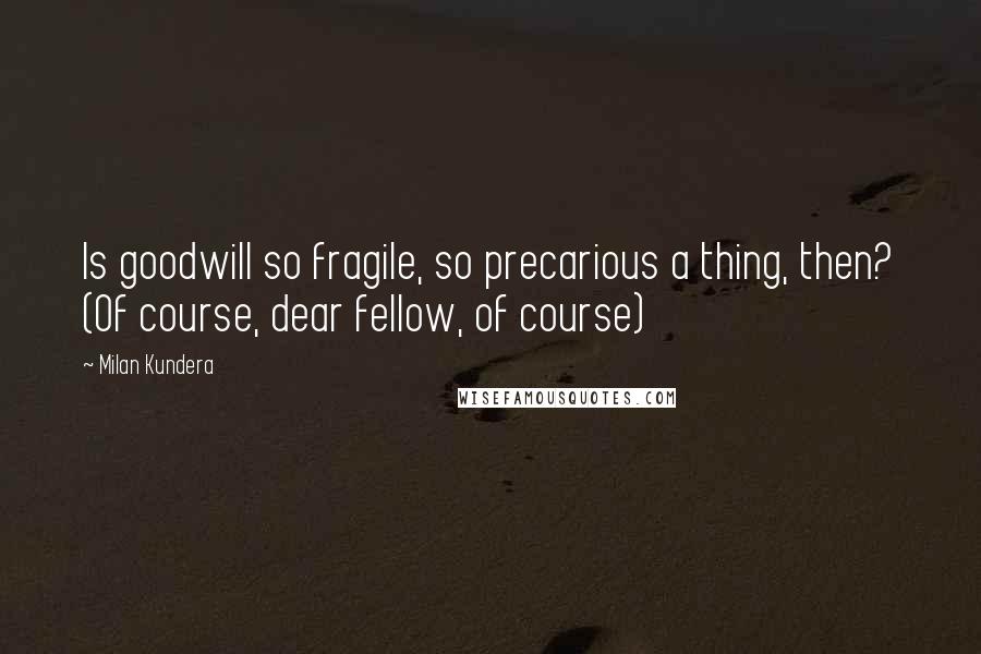 Milan Kundera Quotes: Is goodwill so fragile, so precarious a thing, then? (Of course, dear fellow, of course)