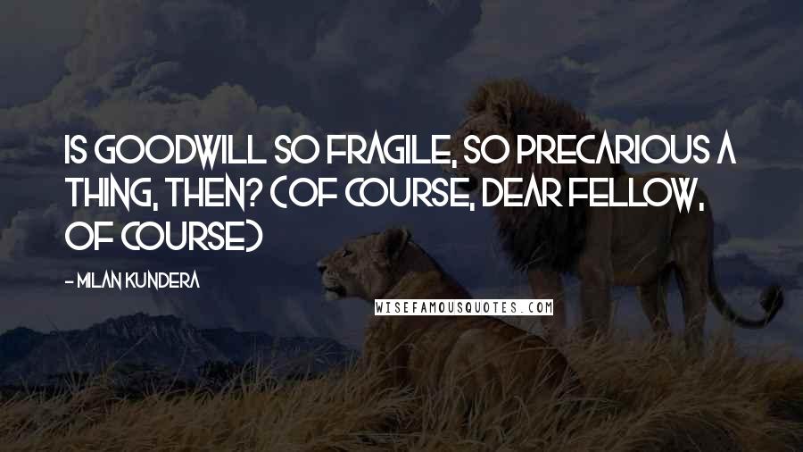 Milan Kundera Quotes: Is goodwill so fragile, so precarious a thing, then? (Of course, dear fellow, of course)