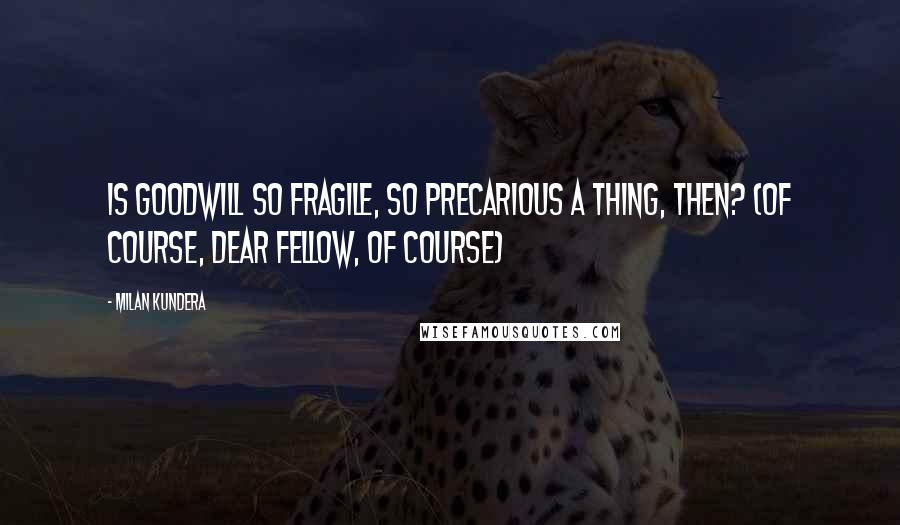 Milan Kundera Quotes: Is goodwill so fragile, so precarious a thing, then? (Of course, dear fellow, of course)