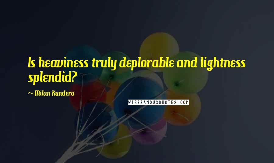 Milan Kundera Quotes: Is heaviness truly deplorable and lightness splendid?