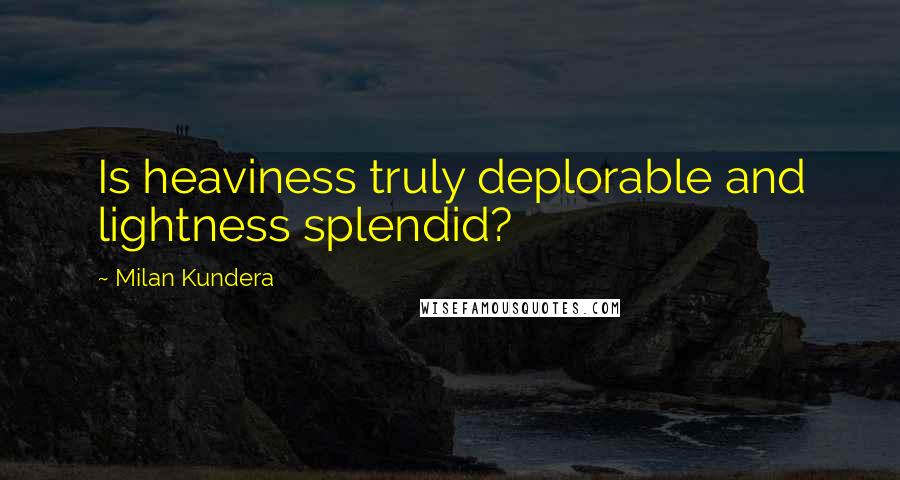 Milan Kundera Quotes: Is heaviness truly deplorable and lightness splendid?