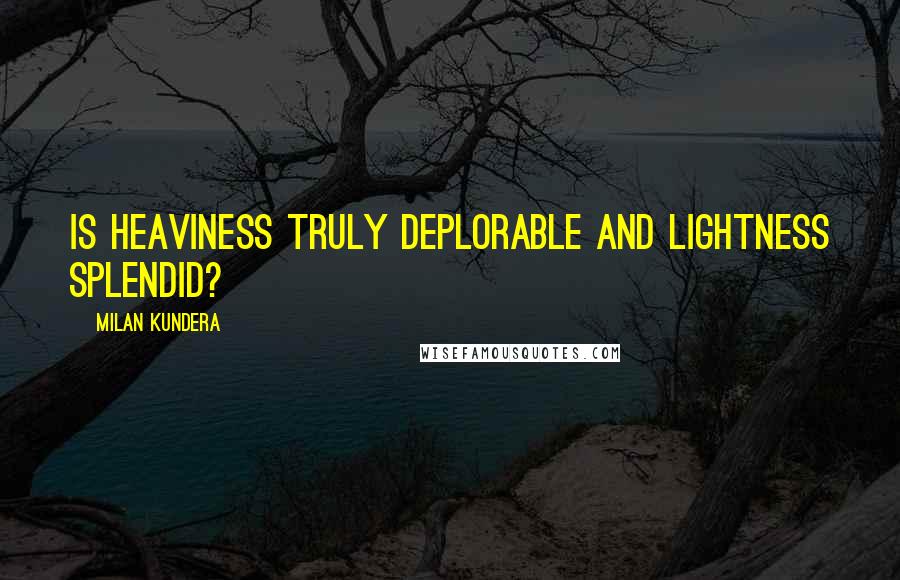 Milan Kundera Quotes: Is heaviness truly deplorable and lightness splendid?