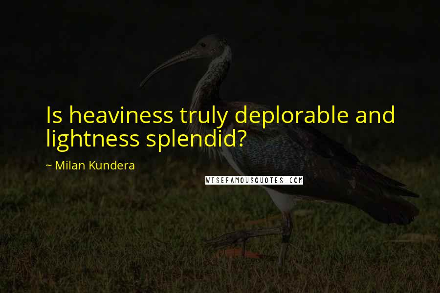 Milan Kundera Quotes: Is heaviness truly deplorable and lightness splendid?