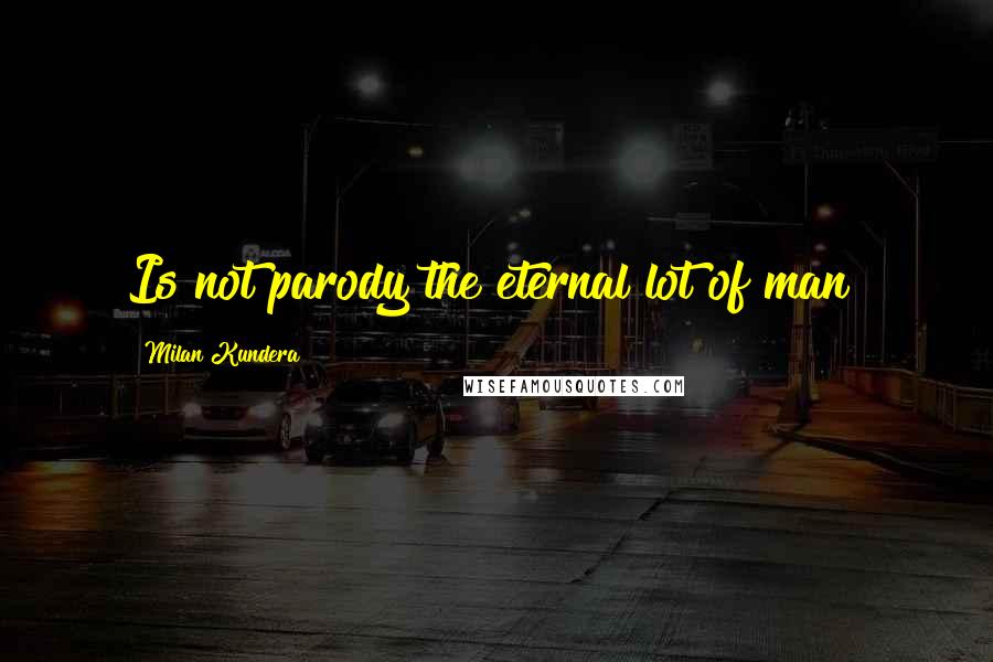 Milan Kundera Quotes: Is not parody the eternal lot of man?