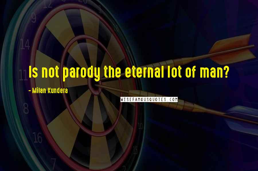 Milan Kundera Quotes: Is not parody the eternal lot of man?