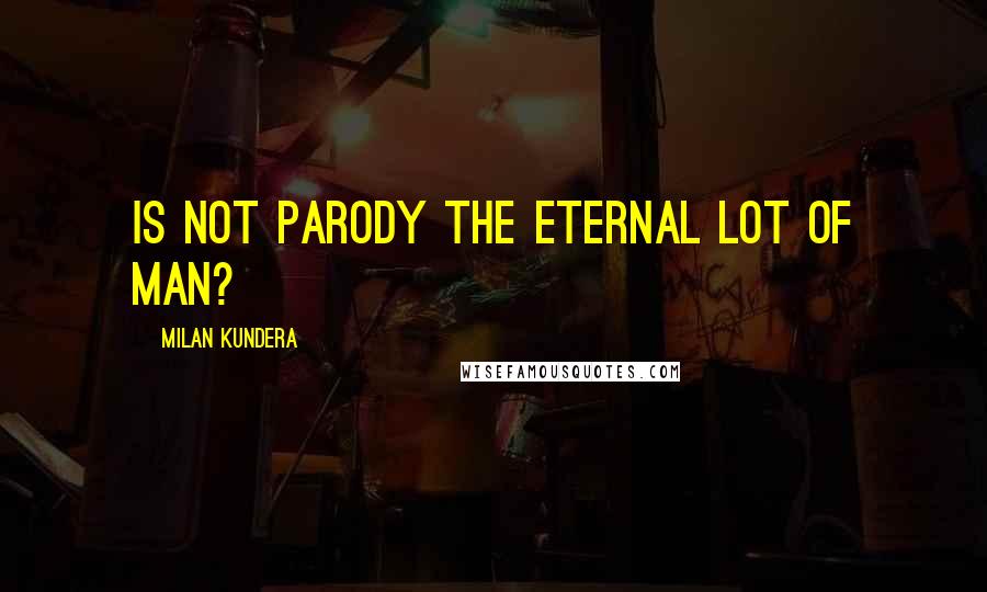 Milan Kundera Quotes: Is not parody the eternal lot of man?