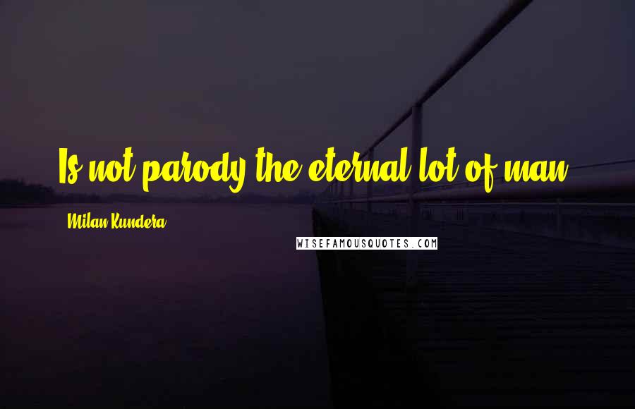 Milan Kundera Quotes: Is not parody the eternal lot of man?