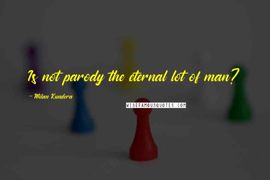 Milan Kundera Quotes: Is not parody the eternal lot of man?