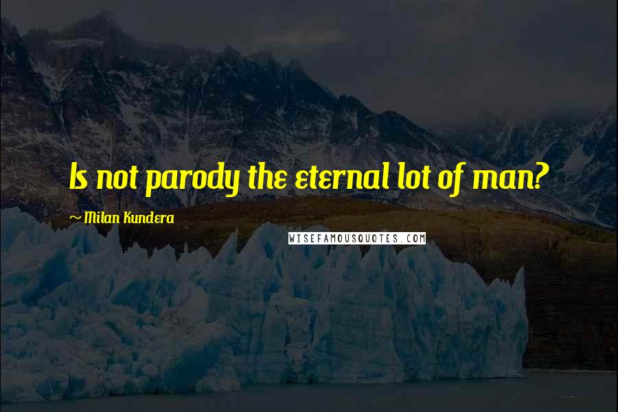 Milan Kundera Quotes: Is not parody the eternal lot of man?