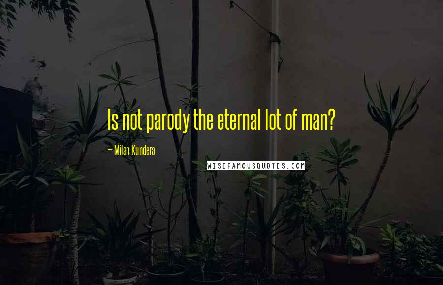 Milan Kundera Quotes: Is not parody the eternal lot of man?