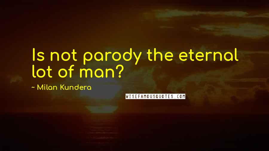 Milan Kundera Quotes: Is not parody the eternal lot of man?