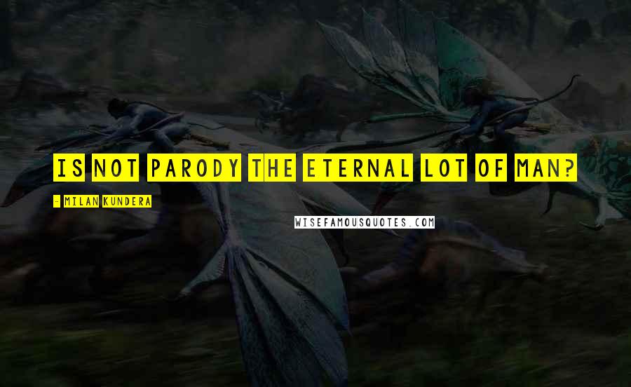 Milan Kundera Quotes: Is not parody the eternal lot of man?