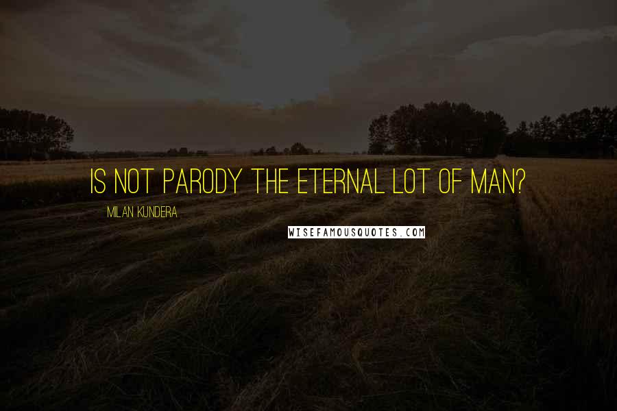 Milan Kundera Quotes: Is not parody the eternal lot of man?