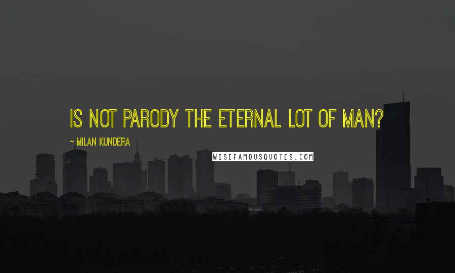 Milan Kundera Quotes: Is not parody the eternal lot of man?