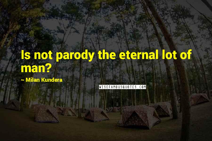 Milan Kundera Quotes: Is not parody the eternal lot of man?