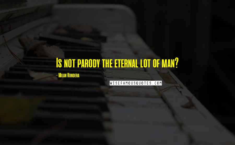 Milan Kundera Quotes: Is not parody the eternal lot of man?