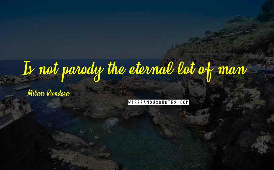 Milan Kundera Quotes: Is not parody the eternal lot of man?