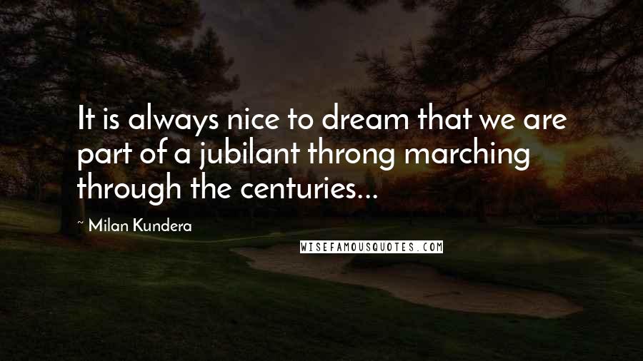 Milan Kundera Quotes: It is always nice to dream that we are part of a jubilant throng marching through the centuries...