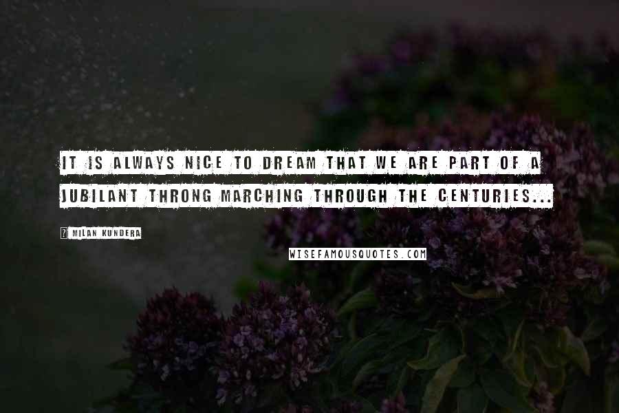 Milan Kundera Quotes: It is always nice to dream that we are part of a jubilant throng marching through the centuries...