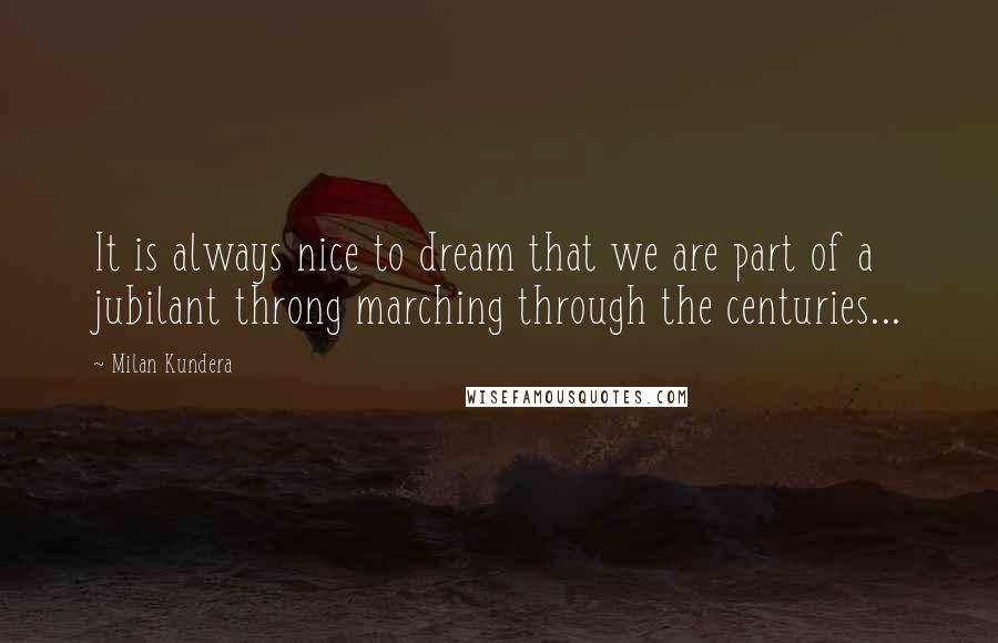 Milan Kundera Quotes: It is always nice to dream that we are part of a jubilant throng marching through the centuries...