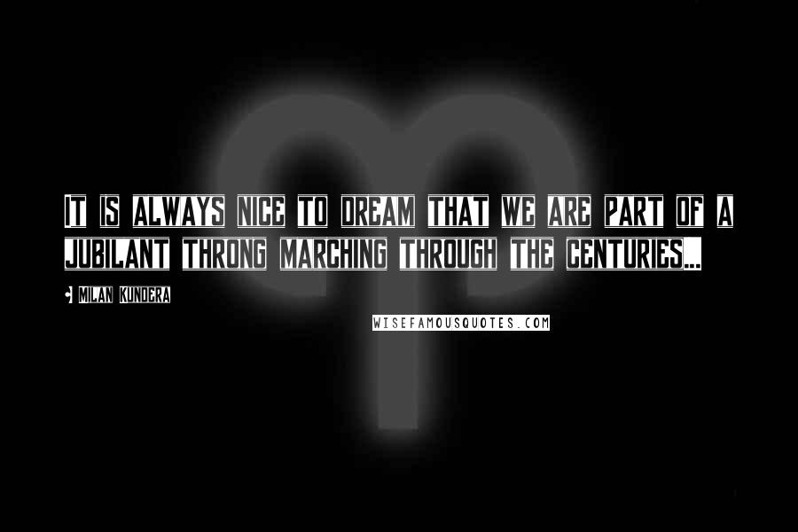 Milan Kundera Quotes: It is always nice to dream that we are part of a jubilant throng marching through the centuries...