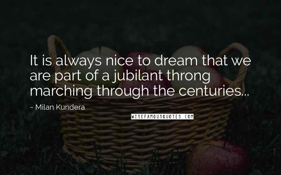 Milan Kundera Quotes: It is always nice to dream that we are part of a jubilant throng marching through the centuries...