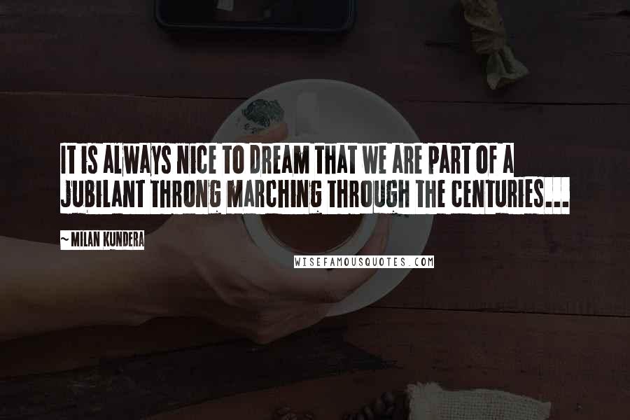 Milan Kundera Quotes: It is always nice to dream that we are part of a jubilant throng marching through the centuries...