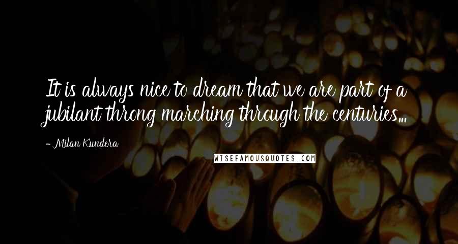 Milan Kundera Quotes: It is always nice to dream that we are part of a jubilant throng marching through the centuries...