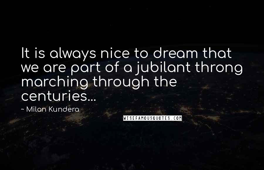 Milan Kundera Quotes: It is always nice to dream that we are part of a jubilant throng marching through the centuries...