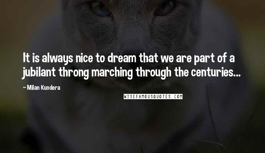 Milan Kundera Quotes: It is always nice to dream that we are part of a jubilant throng marching through the centuries...