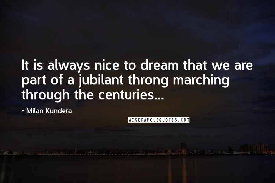 Milan Kundera Quotes: It is always nice to dream that we are part of a jubilant throng marching through the centuries...