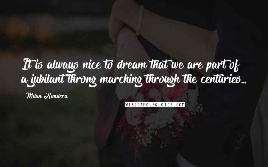 Milan Kundera Quotes: It is always nice to dream that we are part of a jubilant throng marching through the centuries...