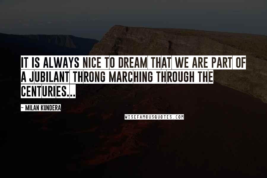 Milan Kundera Quotes: It is always nice to dream that we are part of a jubilant throng marching through the centuries...