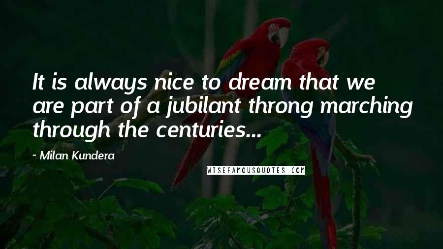 Milan Kundera Quotes: It is always nice to dream that we are part of a jubilant throng marching through the centuries...