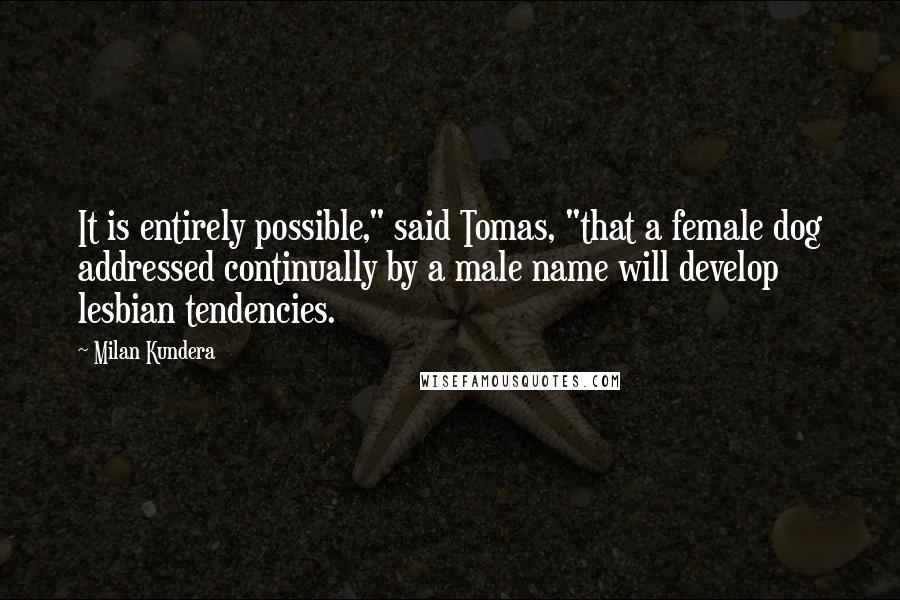 Milan Kundera Quotes: It is entirely possible," said Tomas, "that a female dog addressed continually by a male name will develop lesbian tendencies.