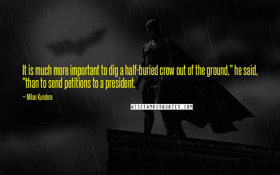 Milan Kundera Quotes: It is much more important to dig a half-buried crow out of the ground," he said, "than to send petitions to a president.