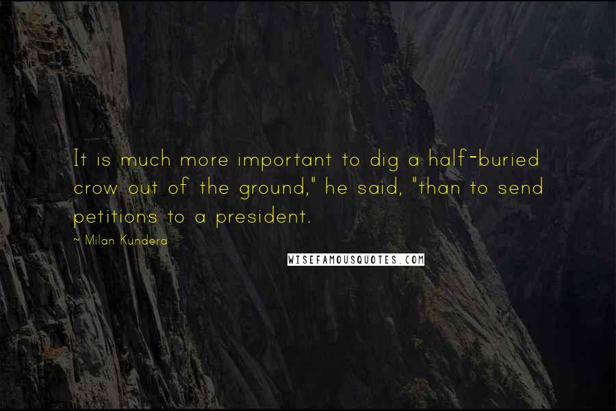 Milan Kundera Quotes: It is much more important to dig a half-buried crow out of the ground," he said, "than to send petitions to a president.