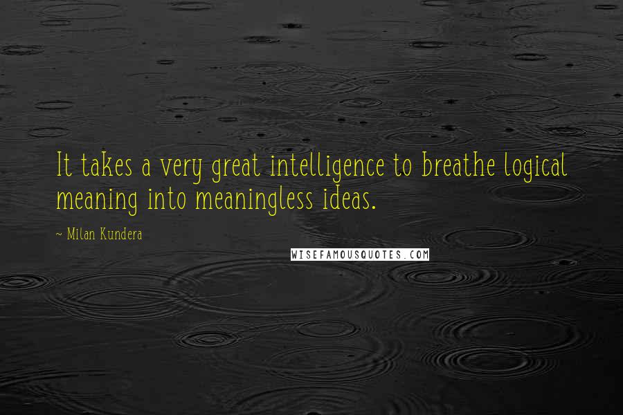 Milan Kundera Quotes: It takes a very great intelligence to breathe logical meaning into meaningless ideas.